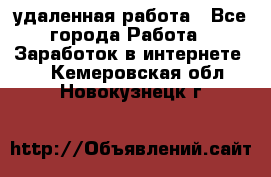 удаленная работа - Все города Работа » Заработок в интернете   . Кемеровская обл.,Новокузнецк г.